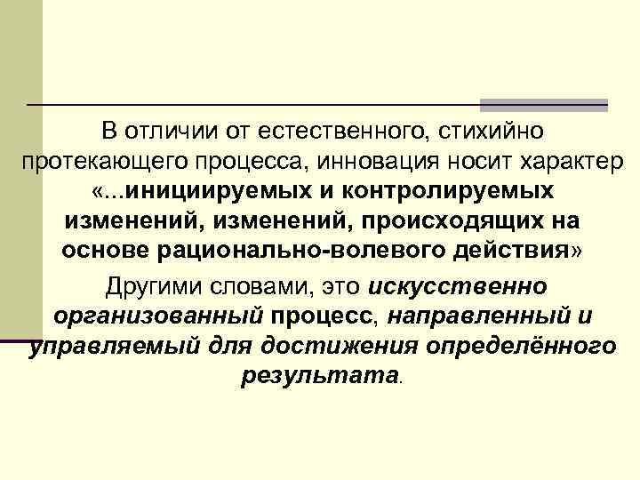 В отличии от естественного, стихийно протекающего процесса, инновация носит характер «. . . инициируемых