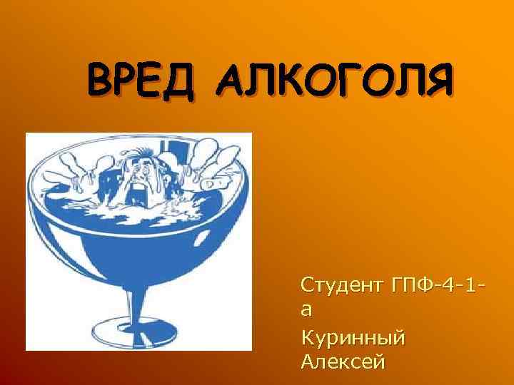 ВРЕД АЛКОГОЛЯ Студент ГПФ-4 -1 а Куринный Алексей 