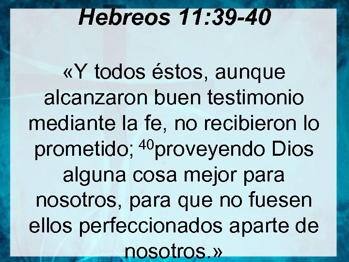 Hebreos 11: 39 -40 «Y todos éstos, aunque alcanzaron buen testimonio mediante la fe,