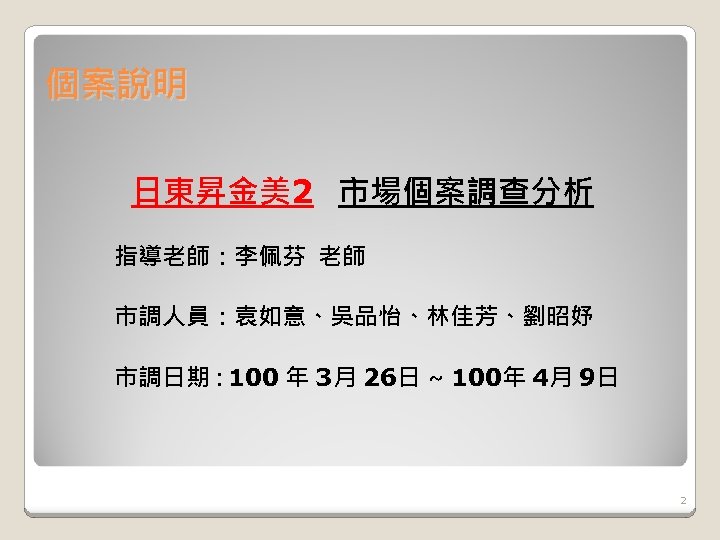 個案說明 日東昇金美2 市場個案調查分析 指導老師：李佩芬 老師 市調人員：袁如意、吳品怡、林佳芳、劉昭妤 市調日期 : 100 年 3月 26日 ~ 100年