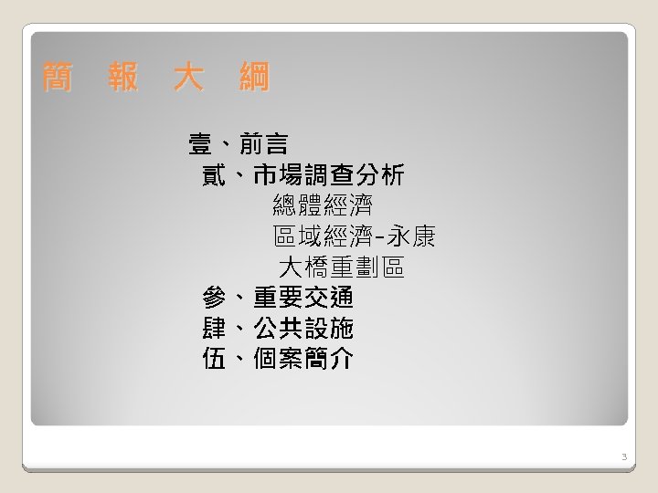 簡 報 大 綱 　　　　 壹、前言 貳、市場調查分析 　　 總體經濟 　　 區域經濟-永康 　　　大橋重劃區 參、重要交通 肆、公共設施　　　　　