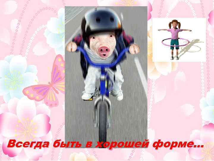 Всегда быть в хорошей форме… 