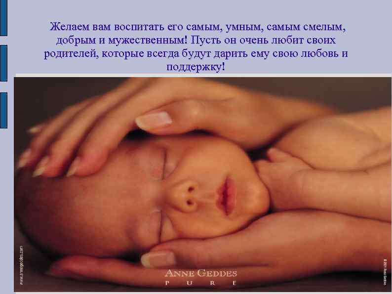 Желаем вам воспитать его самым, умным, самым смелым, добрым и мужественным! Пусть он очень