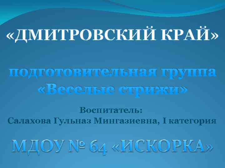  «ДМИТРОВСКИЙ КРАЙ» подготовительная группа «Веселые стрижи» Воспитатель: Салахова Гульназ Мингазиевна, I категория 