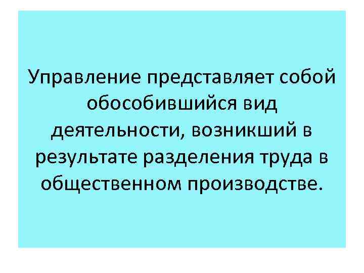 Управление представляет собой обособившийся вид деятельности, возникший в результате разделения труда в общественном производстве.