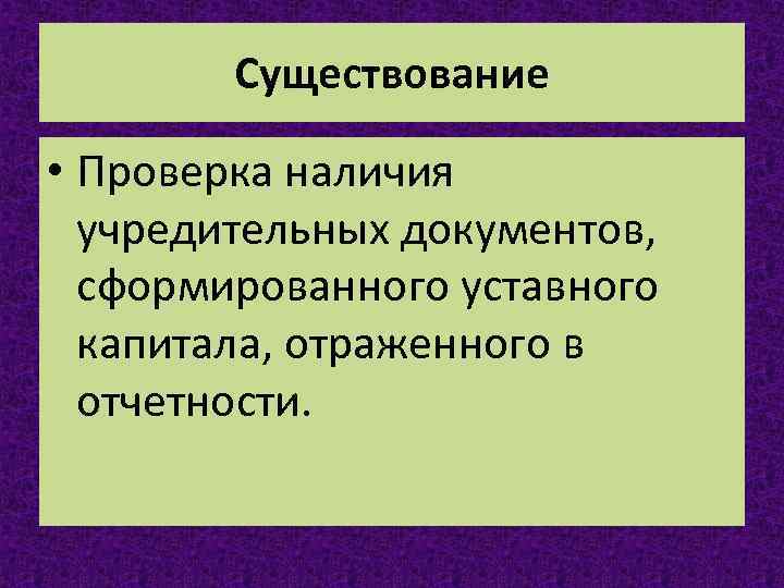 Существование • Проверка наличия учредительных документов, сформированного уставного капитала, отраженного в отчетности. 