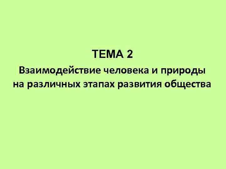 ТЕМА 2 Взаимодействие человека и природы на различных этапах развития общества 