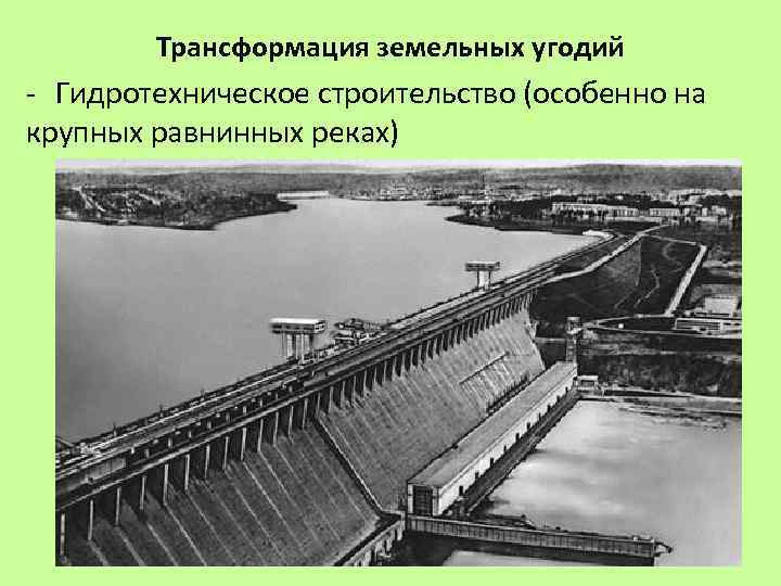 Трансформация земельных угодий - Гидротехническое строительство (особенно на крупных равнинных реках) 