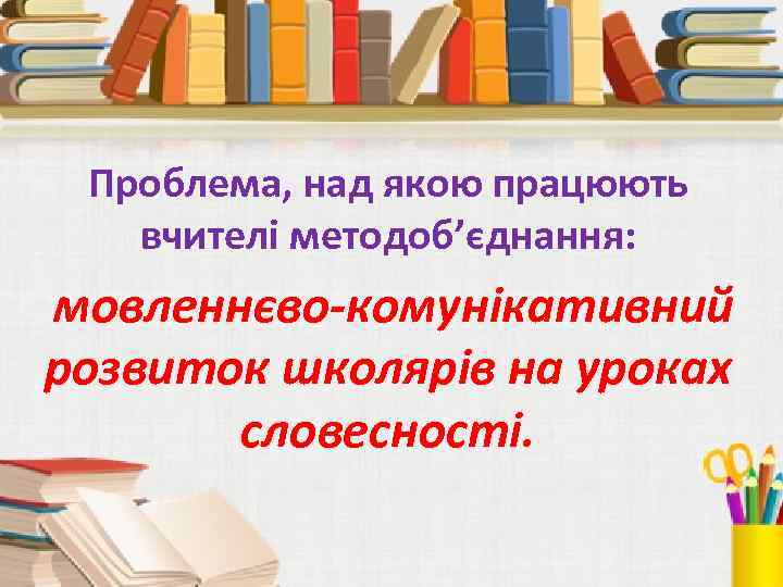 Проблема, над якою працюють вчителі методоб’єднання: мовленнєво-комунікативний розвиток школярів на уроках словесності. 