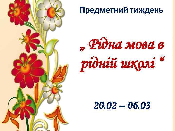 Предметний тиждень „ Рідна мова в рідній школі “ 20. 02 – 06. 03