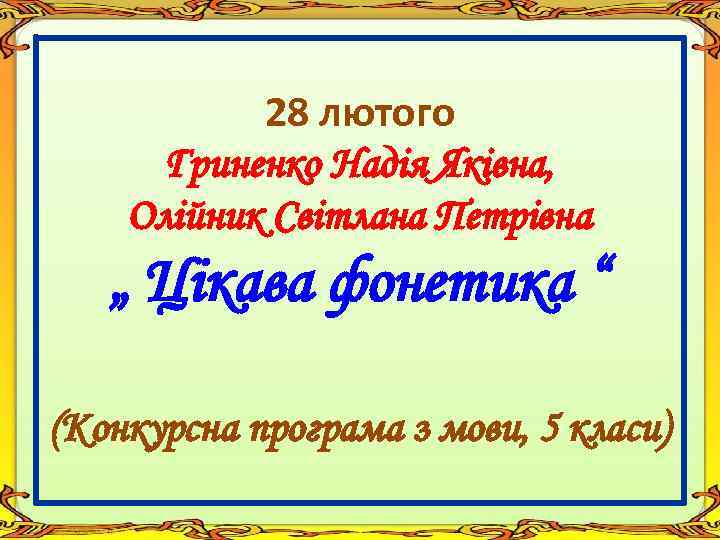 28 лютого Гриненко Надія Яківна, Олійник Світлана Петрівна „ Цікава фонетика “ (Конкурсна програма