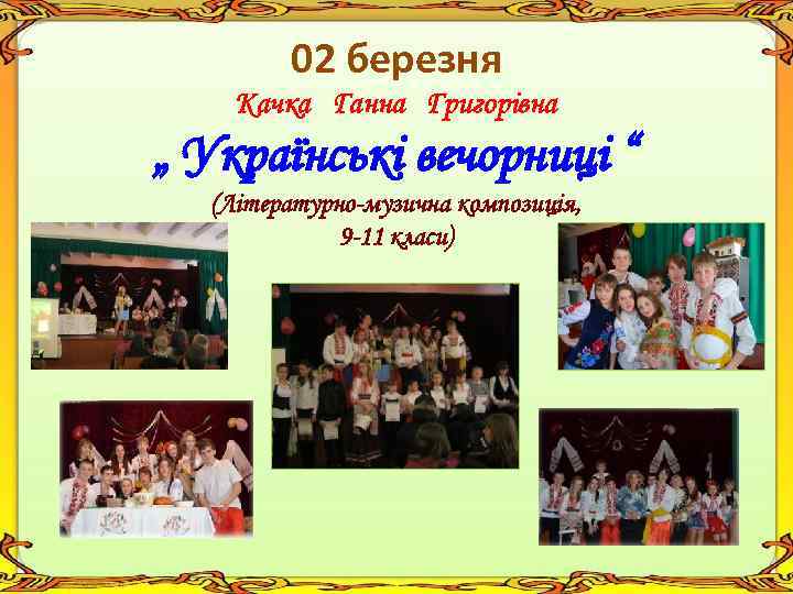 02 березня Качка Ганна Григорівна „ Українські вечорниці “ (Літературно-музична композиція, 9 -11 класи)