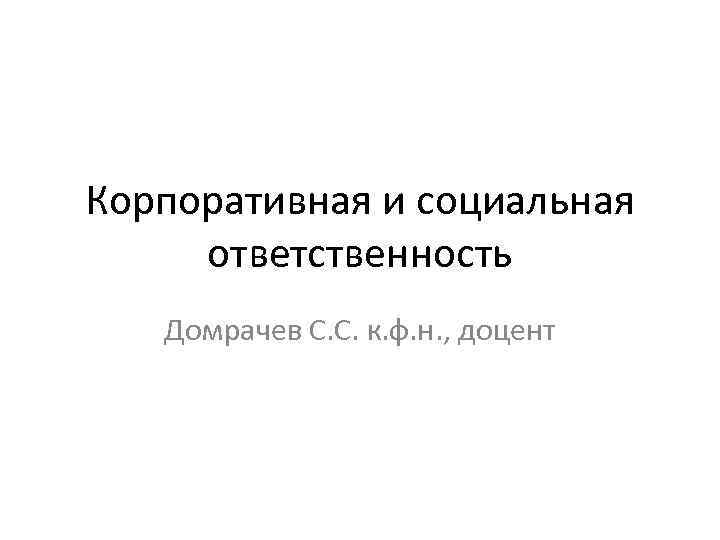 Корпоративная и социальная ответственность Домрачев С. С. к. ф. н. , доцент 