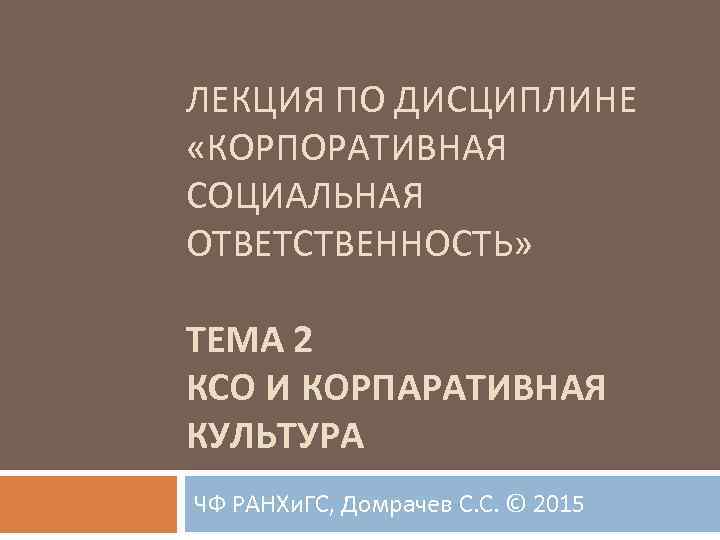 ЛЕКЦИЯ ПО ДИСЦИПЛИНЕ «КОРПОРАТИВНАЯ СОЦИАЛЬНАЯ ОТВЕТСТВЕННОСТЬ» ТЕМА 2 КСО И КОРПАРАТИВНАЯ КУЛЬТУРА ЧФ РАНХи.