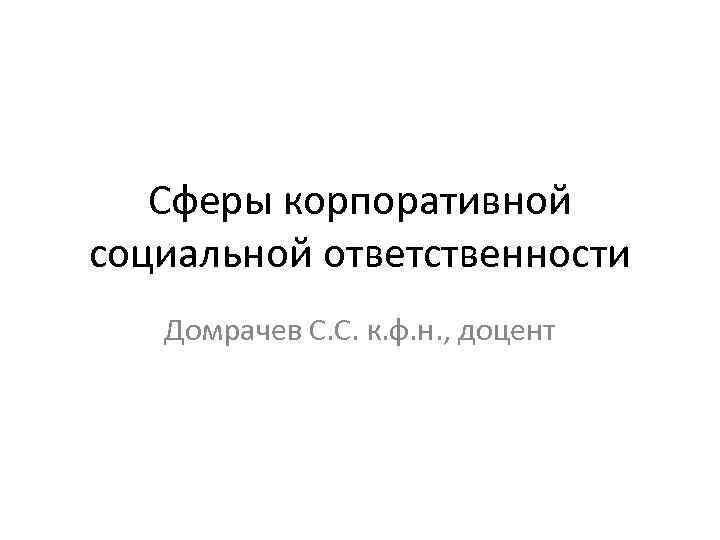 Сферы корпоративной социальной ответственности Домрачев С. С. к. ф. н. , доцент 
