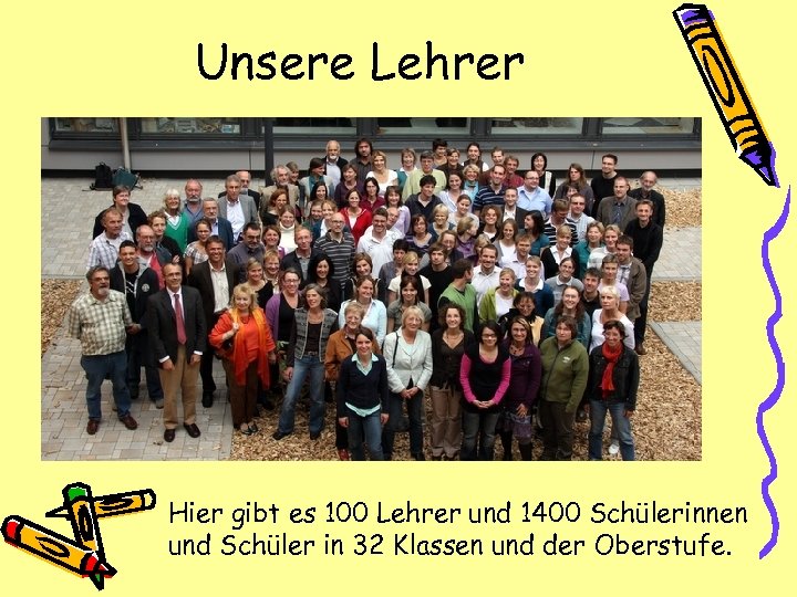 Unsere Lehrer Hier gibt es 100 Lehrer und 1400 Schülerinnen und Schüler in 32