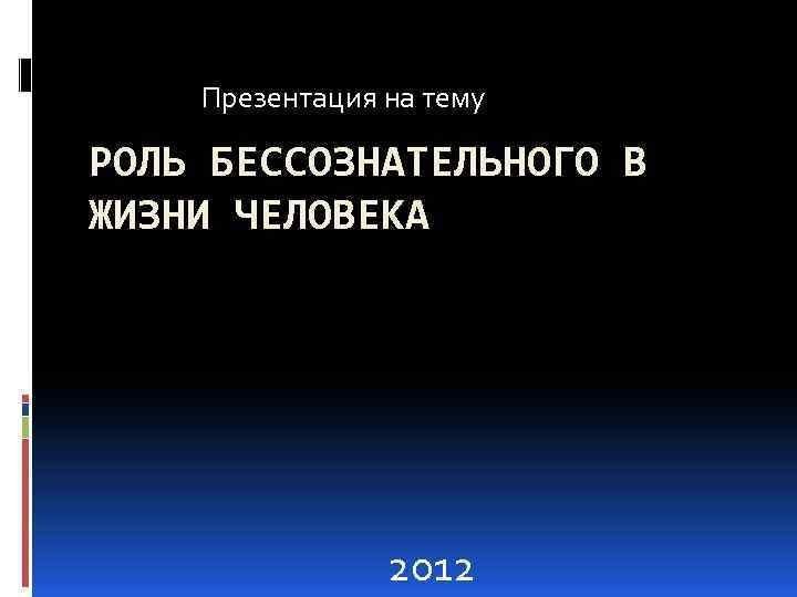 Презентация на тему РОЛЬ БЕССОЗНАТЕЛЬНОГО В ЖИЗНИ ЧЕЛОВЕКА 2012 