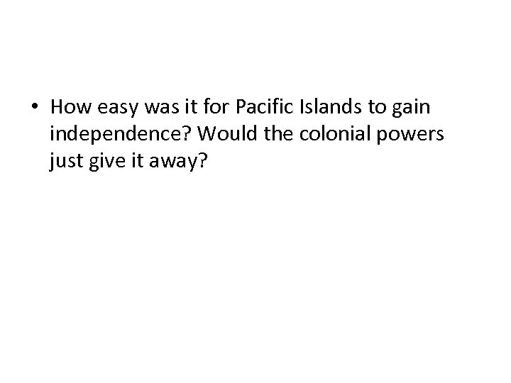  • How easy was it for Pacific Islands to gain independence? Would the