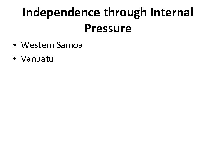 Independence through Internal Pressure • Western Samoa • Vanuatu 