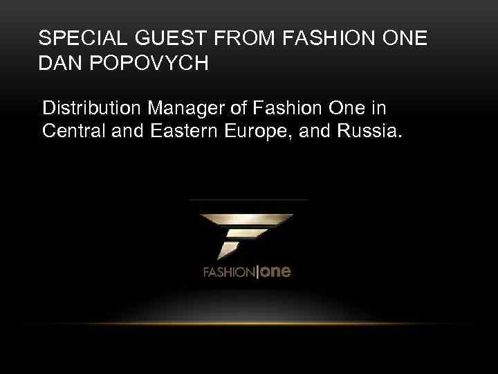 SPECIAL GUEST FROM FASHION ONE DAN POPOVYCH Distribution Manager of Fashion One in Central