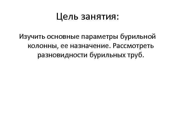 Цель занятия: Изучить основные параметры бурильной колонны, ее назначение. Рассмотреть разновидности бурильных труб. 