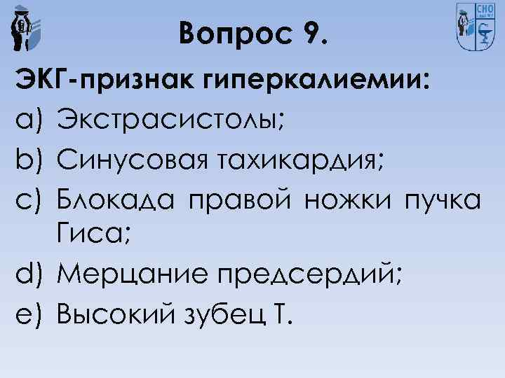 Вопрос 9. ЭКГ-признак гиперкалиемии: a) Экстрасистолы; b) Синусовая тахикардия; c) Блокада правой ножки пучка