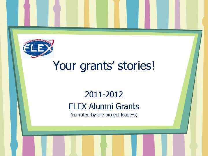 Your grants’ stories! 2011 -2012 FLEX Alumni Grants (narrated by the project leaders) 