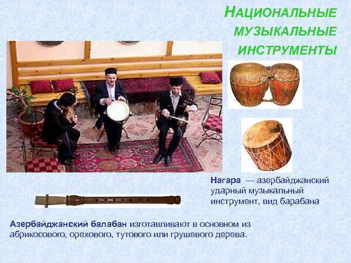 НАЦИОНАЛЬНЫЕ МУЗЫКАЛЬНЫЕ ИНСТРУМЕНТЫ Нагара — азербайджанский ударный музыкальный инструмент, вид барабана Азербайджанский балабан изготавливают