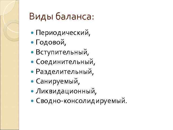 Виды баланса: Периодический, Годовой, Вступительный, Соединительный, Разделительный, Санируемый, Ликвидационный, Сводно-консолидируемый. 