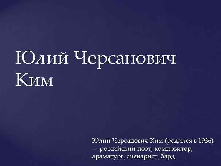 Юлий Черсанович Ким (родился в 1936) — российский поэт, композитор, драматург, сценарист, бард. 