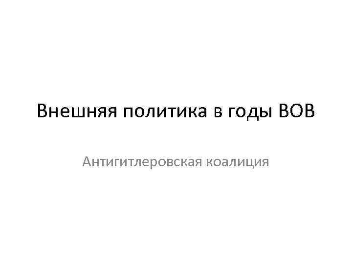 Внешняя политика в годы ВОВ Антигитлеровская коалиция 