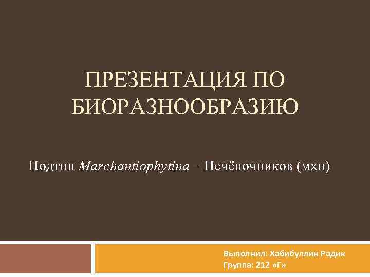 ПРЕЗЕНТАЦИЯ ПО БИОРАЗНООБРАЗИЮ Подтип Marchantiophytina – Печёночников (мхи) Выполнил: Хабибуллин Радик Группа: 212 «Г»