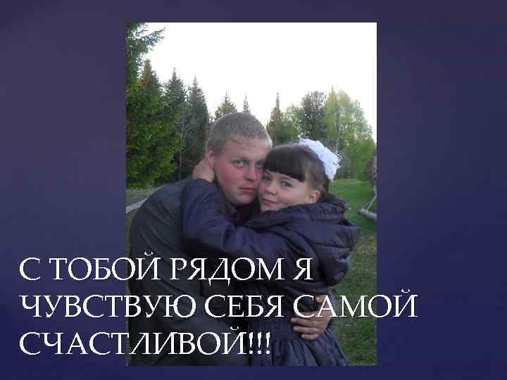 С ТОБОЙ РЯДОМ Я ЧУВСТВУЮ СЕБЯ САМОЙ СЧАСТЛИВОЙ!!! 