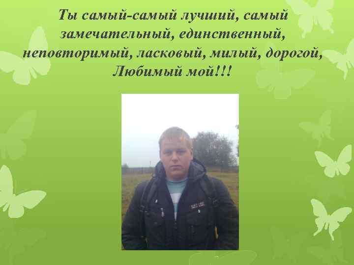 Ты самый-самый лучший, самый замечательный, единственный, неповторимый, ласковый, милый, дорогой, Любимый мой!!! 