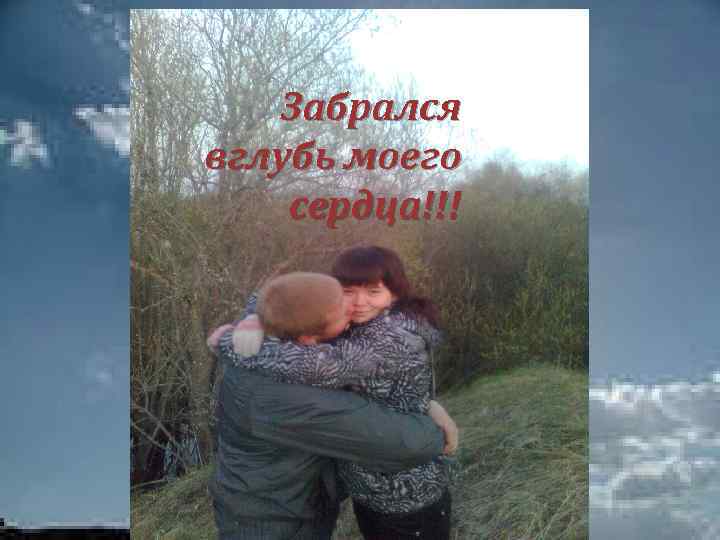 Забрался вглубь моего сердца!!! 