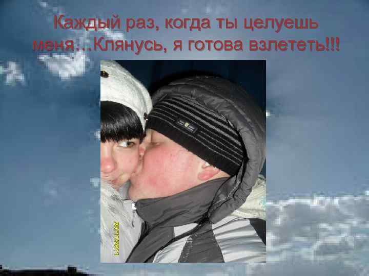 Каждый раз, когда ты целуешь меня…Клянусь, я готова взлететь!!! 