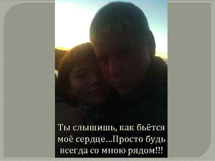 Ты слышишь, как бьётся моё сердце…Просто будь всегда со мною рядом!!! 