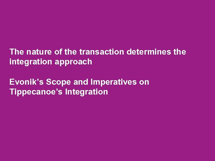 The nature of the transaction determines the integration approach Evonik’s Scope and Imperatives on