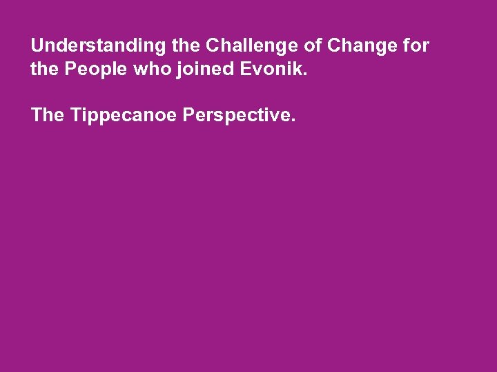 Understanding the Challenge of Change for the People who joined Evonik. The Tippecanoe Perspective.