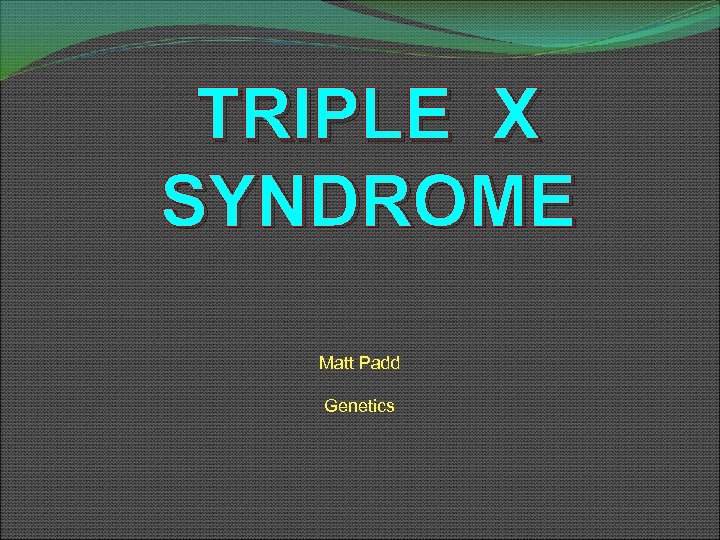 TRIPLE X SYNDROME Matt Padd Genetics 