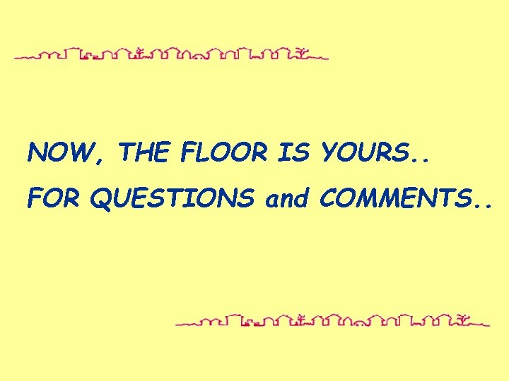 NOW, THE FLOOR IS YOURS. . FOR QUESTIONS and COMMENTS. . 
