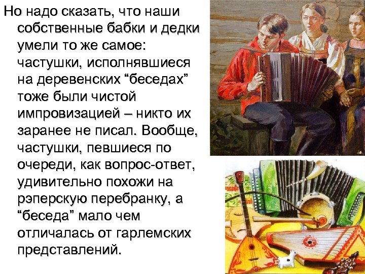 Но надо сказать, что наши собственные бабки и дедки умели то же самое: частушки,