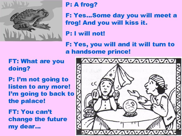 P: A frog? F: Yes…Some day you will meet a frog! And you will