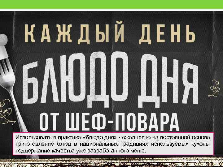 Использовать в практике «блюдо дня» - ежедневно на постоянной основе приготовление блюд в национальных