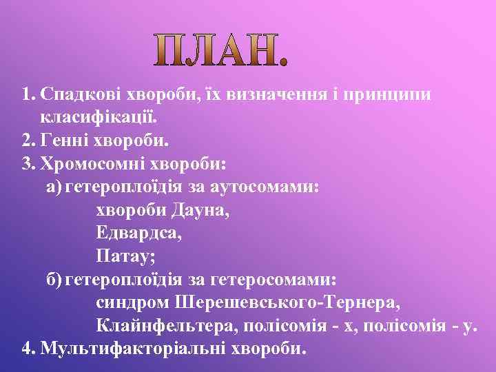 1. Спадкові хвороби, їх визначення і принципи класифікації. 2. Генні хвороби. 3. Хромосомні хвороби: