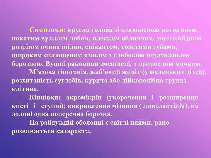 Симптоми: кругла голова зі сплющеною потилицею, покатим вузьким лобом, плоским обличчям, монголоїдним розрізом очних