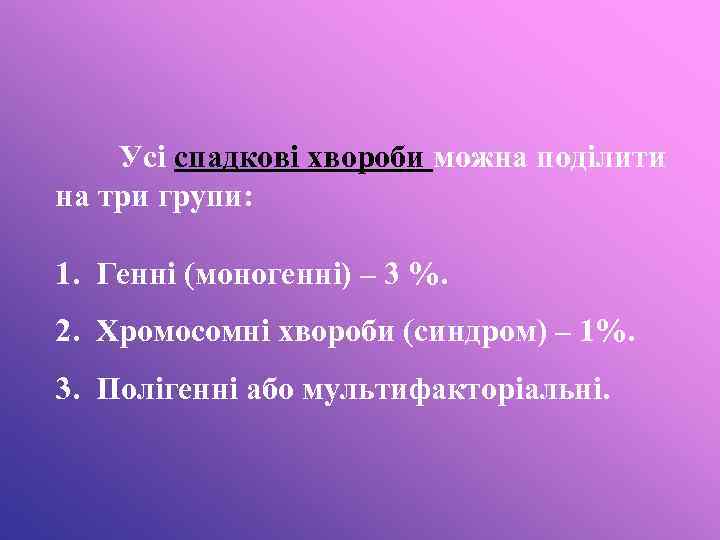 Усі спадкові хвороби можна поділити на три групи: 1. Генні (моногенні) – 3 %.