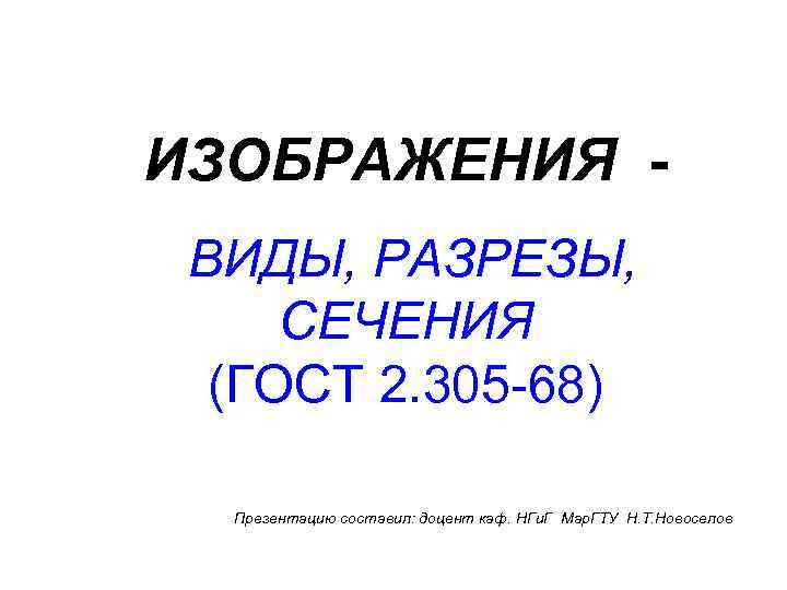 ИЗОБРАЖЕНИЯ ВИДЫ, РАЗРЕЗЫ, СЕЧЕНИЯ (ГОСТ 2. 305 -68) Презентацию составил: доцент каф. НГи. Г