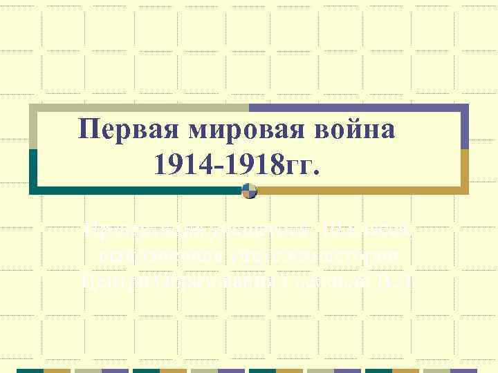 Первая мировая война 1914 -1918 гг. Презентация учащегося 10 класса, выполненная учителем истории Центра