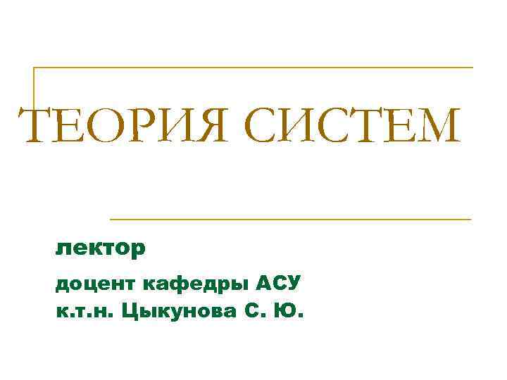 ТЕОРИЯ СИСТЕМ лектор доцент кафедры АСУ к. т. н. Цыкунова С. Ю. 